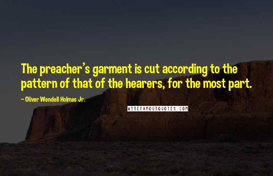 Oliver Wendell Holmes Jr. Quotes: The preacher's garment is cut according to the pattern of that of the hearers, for the most part.