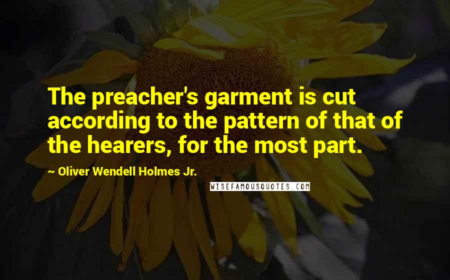 Oliver Wendell Holmes Jr. Quotes: The preacher's garment is cut according to the pattern of that of the hearers, for the most part.