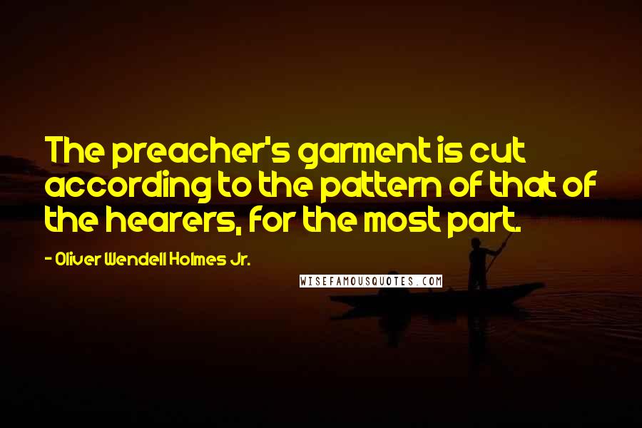 Oliver Wendell Holmes Jr. Quotes: The preacher's garment is cut according to the pattern of that of the hearers, for the most part.