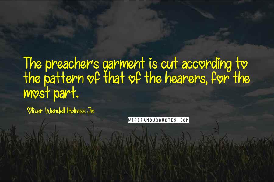 Oliver Wendell Holmes Jr. Quotes: The preacher's garment is cut according to the pattern of that of the hearers, for the most part.