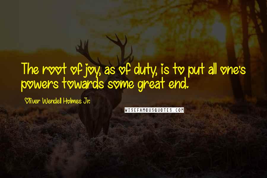 Oliver Wendell Holmes Jr. Quotes: The root of joy, as of duty, is to put all one's powers towards some great end.