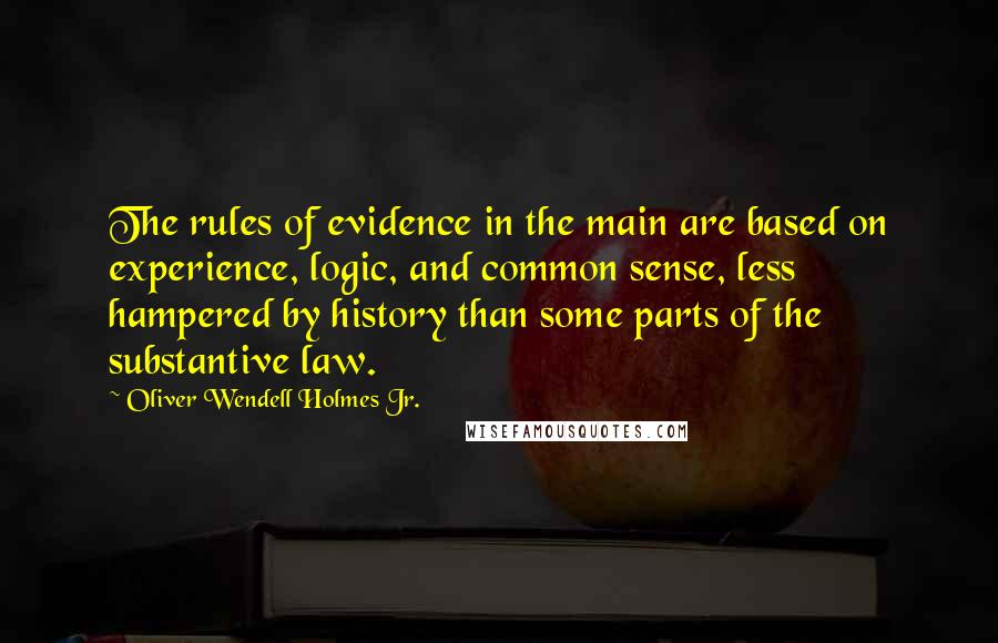 Oliver Wendell Holmes Jr. Quotes: The rules of evidence in the main are based on experience, logic, and common sense, less hampered by history than some parts of the substantive law.