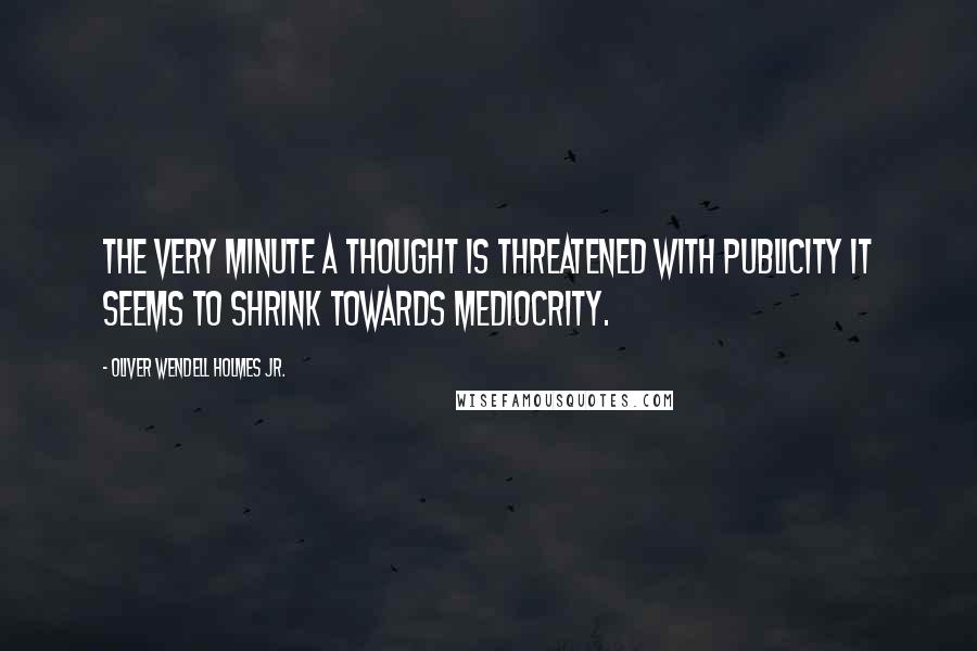 Oliver Wendell Holmes Jr. Quotes: The very minute a thought is threatened with publicity it seems to shrink towards mediocrity.