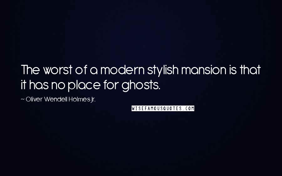Oliver Wendell Holmes Jr. Quotes: The worst of a modern stylish mansion is that it has no place for ghosts.