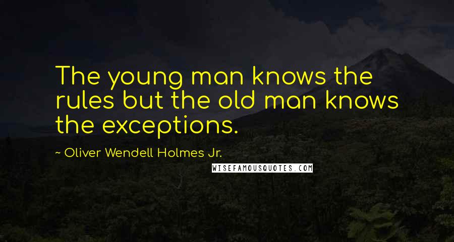 Oliver Wendell Holmes Jr. Quotes: The young man knows the rules but the old man knows the exceptions.