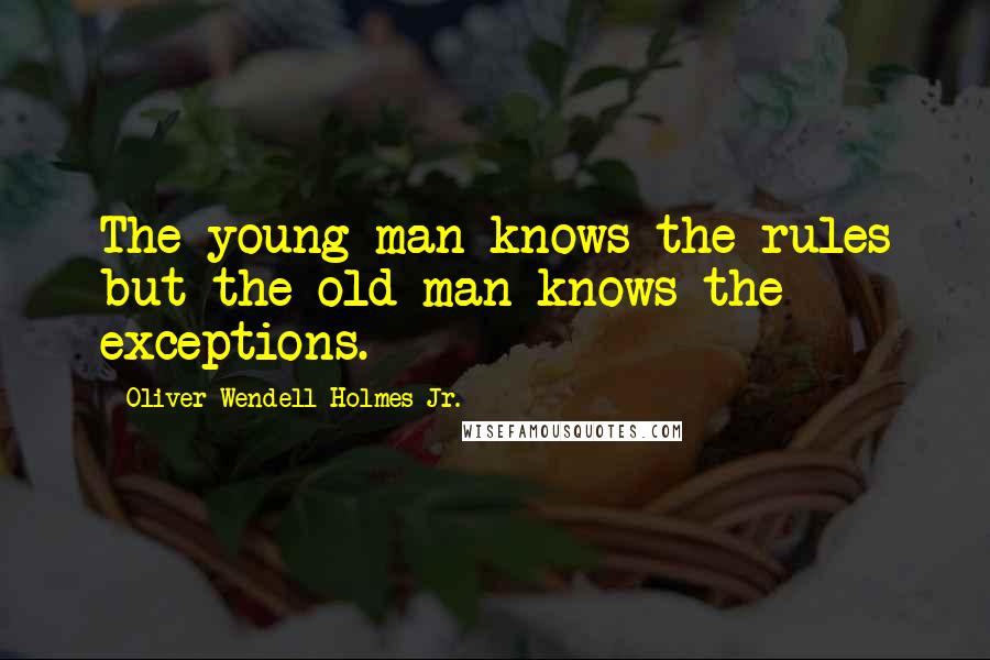 Oliver Wendell Holmes Jr. Quotes: The young man knows the rules but the old man knows the exceptions.