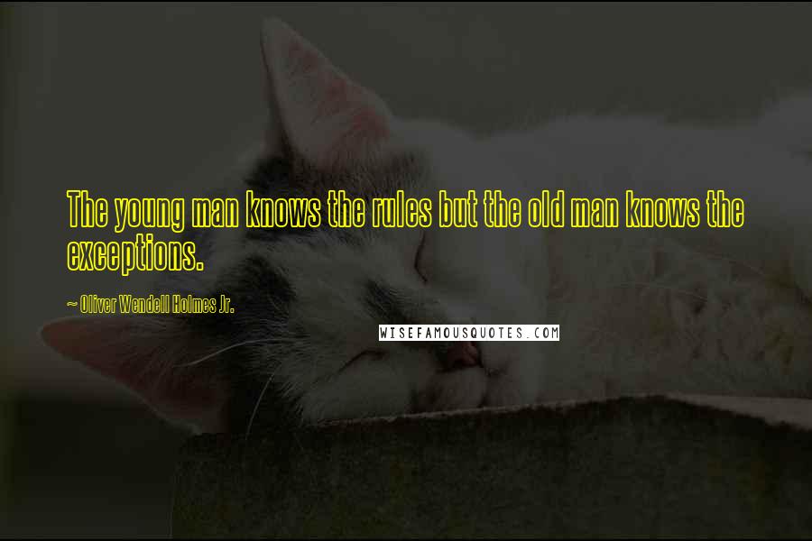 Oliver Wendell Holmes Jr. Quotes: The young man knows the rules but the old man knows the exceptions.