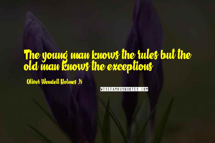 Oliver Wendell Holmes Jr. Quotes: The young man knows the rules but the old man knows the exceptions.