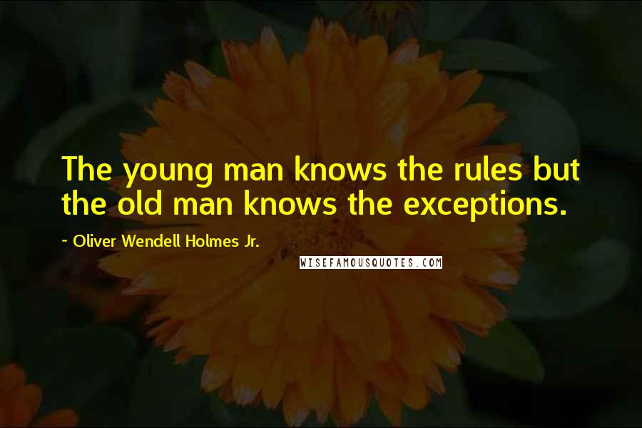 Oliver Wendell Holmes Jr. Quotes: The young man knows the rules but the old man knows the exceptions.