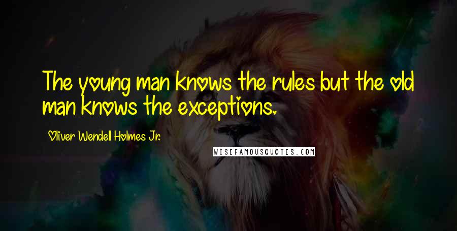 Oliver Wendell Holmes Jr. Quotes: The young man knows the rules but the old man knows the exceptions.