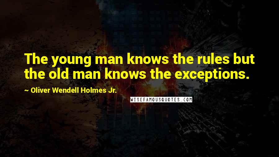 Oliver Wendell Holmes Jr. Quotes: The young man knows the rules but the old man knows the exceptions.