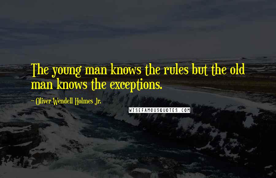 Oliver Wendell Holmes Jr. Quotes: The young man knows the rules but the old man knows the exceptions.