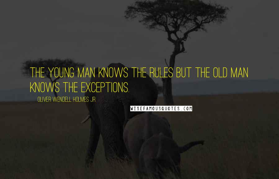 Oliver Wendell Holmes Jr. Quotes: The young man knows the rules but the old man knows the exceptions.