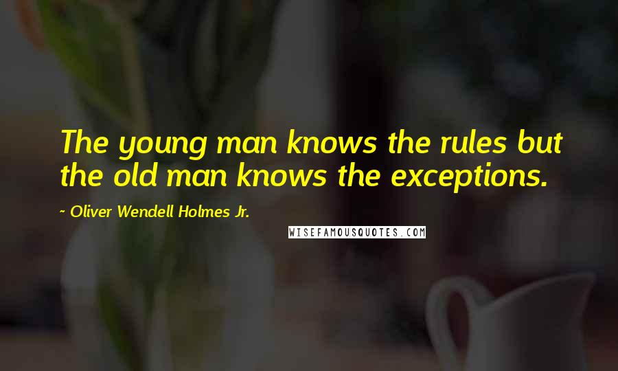 Oliver Wendell Holmes Jr. Quotes: The young man knows the rules but the old man knows the exceptions.