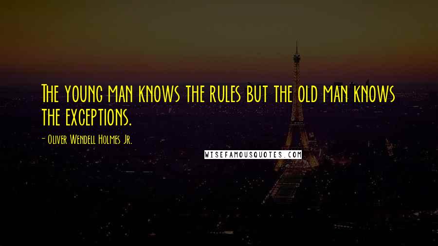 Oliver Wendell Holmes Jr. Quotes: The young man knows the rules but the old man knows the exceptions.