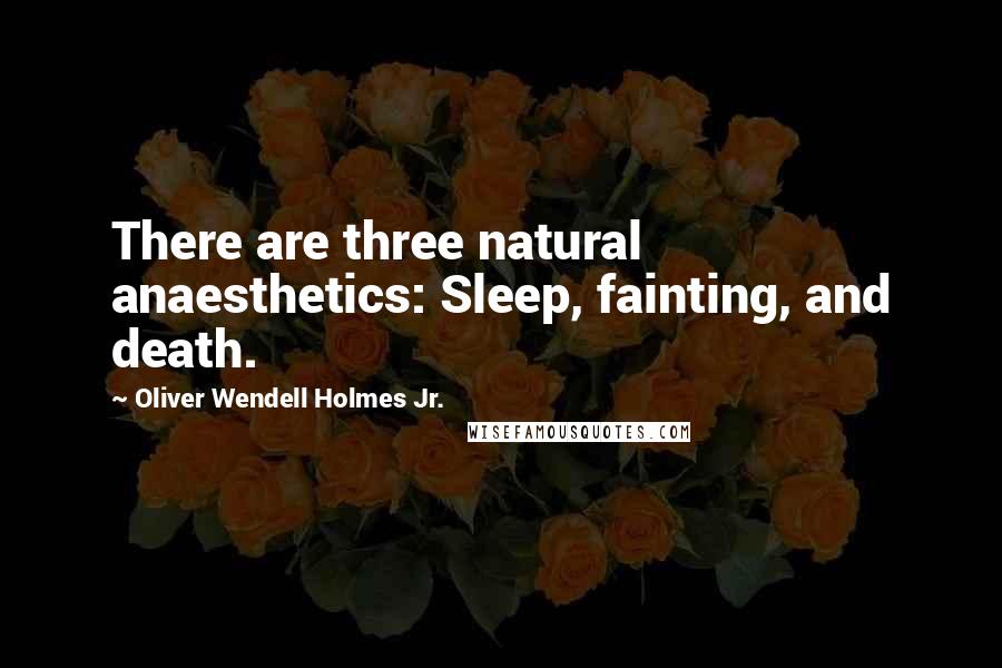 Oliver Wendell Holmes Jr. Quotes: There are three natural anaesthetics: Sleep, fainting, and death.