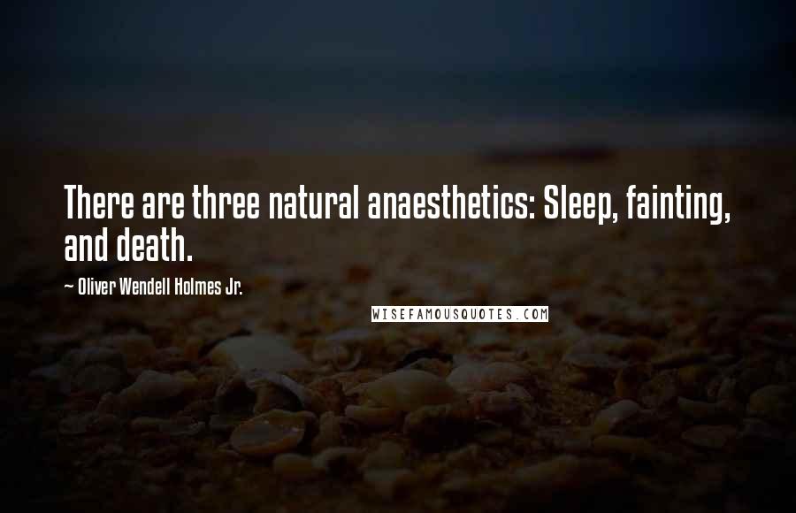 Oliver Wendell Holmes Jr. Quotes: There are three natural anaesthetics: Sleep, fainting, and death.