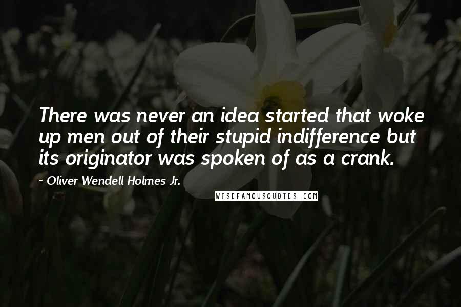 Oliver Wendell Holmes Jr. Quotes: There was never an idea started that woke up men out of their stupid indifference but its originator was spoken of as a crank.