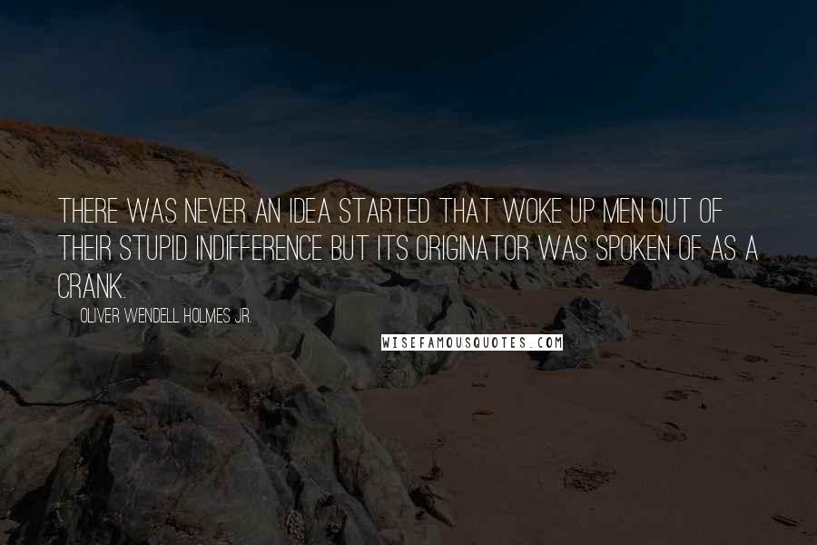 Oliver Wendell Holmes Jr. Quotes: There was never an idea started that woke up men out of their stupid indifference but its originator was spoken of as a crank.