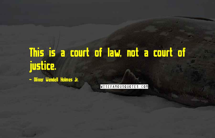 Oliver Wendell Holmes Jr. Quotes: This is a court of law, not a court of justice.