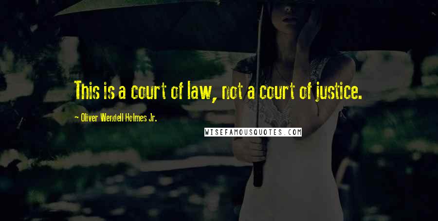 Oliver Wendell Holmes Jr. Quotes: This is a court of law, not a court of justice.