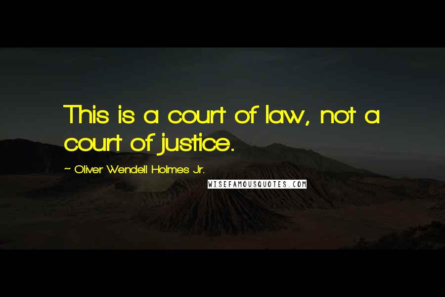 Oliver Wendell Holmes Jr. Quotes: This is a court of law, not a court of justice.