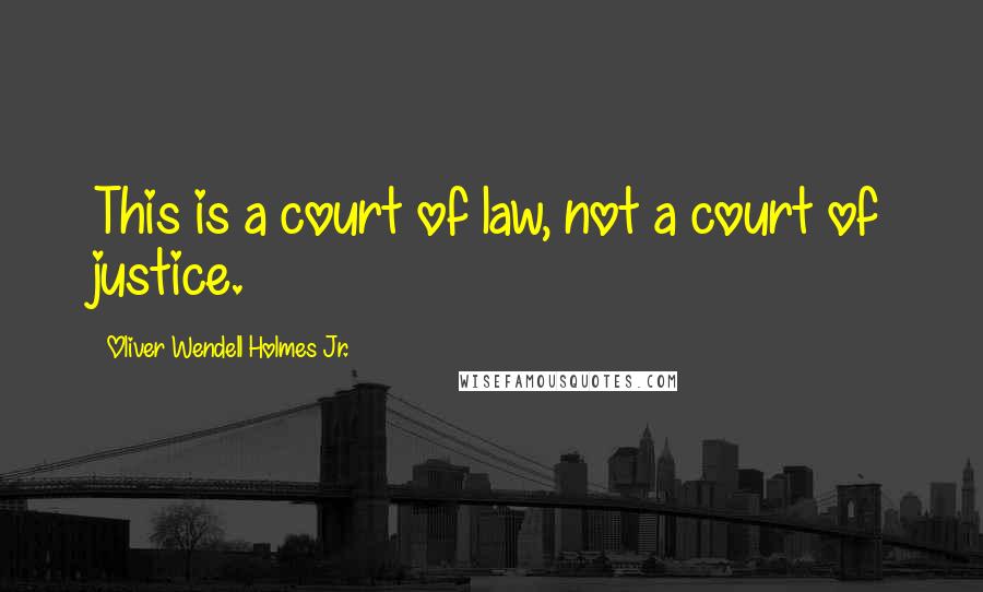 Oliver Wendell Holmes Jr. Quotes: This is a court of law, not a court of justice.