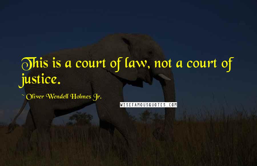 Oliver Wendell Holmes Jr. Quotes: This is a court of law, not a court of justice.