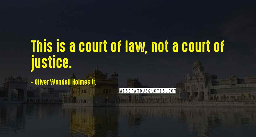Oliver Wendell Holmes Jr. Quotes: This is a court of law, not a court of justice.