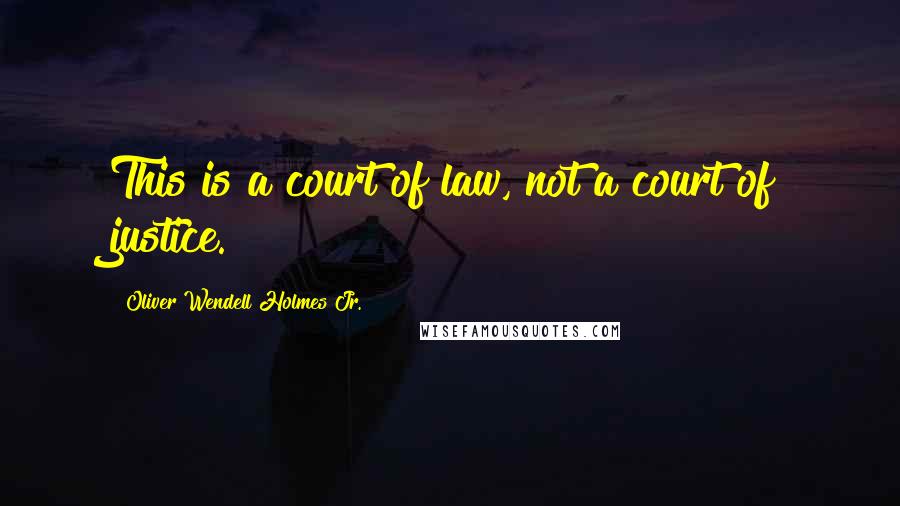 Oliver Wendell Holmes Jr. Quotes: This is a court of law, not a court of justice.