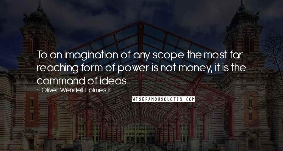 Oliver Wendell Holmes Jr. Quotes: To an imagination of any scope the most far reaching form of power is not money, it is the command of ideas