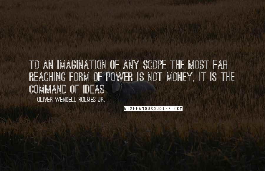 Oliver Wendell Holmes Jr. Quotes: To an imagination of any scope the most far reaching form of power is not money, it is the command of ideas