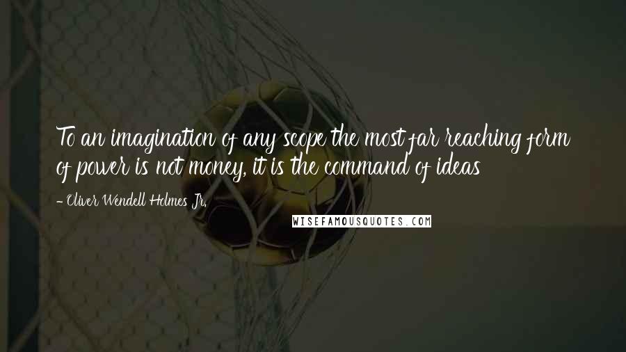 Oliver Wendell Holmes Jr. Quotes: To an imagination of any scope the most far reaching form of power is not money, it is the command of ideas