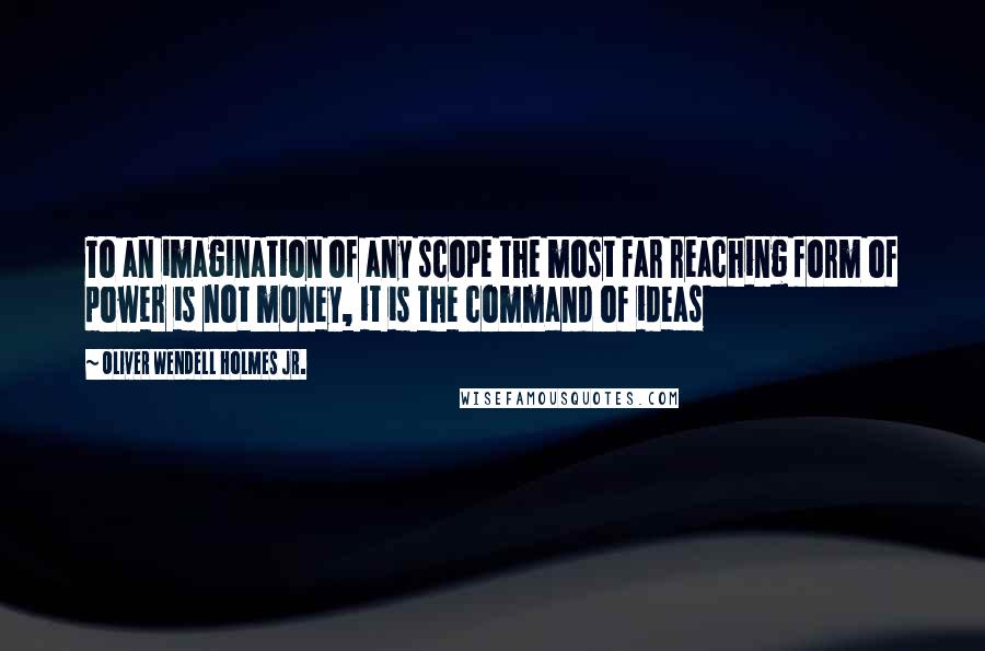 Oliver Wendell Holmes Jr. Quotes: To an imagination of any scope the most far reaching form of power is not money, it is the command of ideas