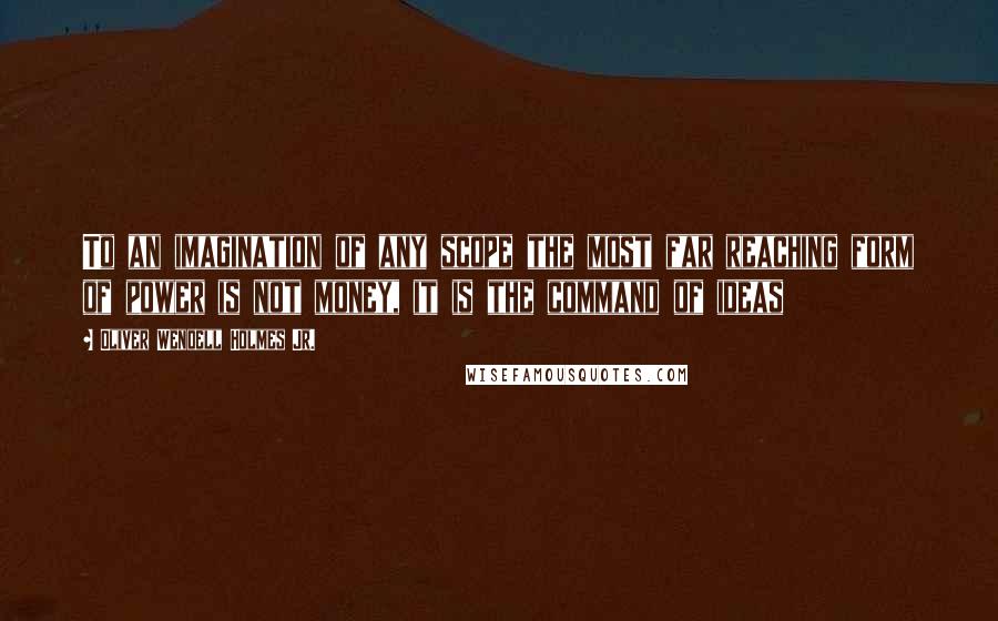 Oliver Wendell Holmes Jr. Quotes: To an imagination of any scope the most far reaching form of power is not money, it is the command of ideas