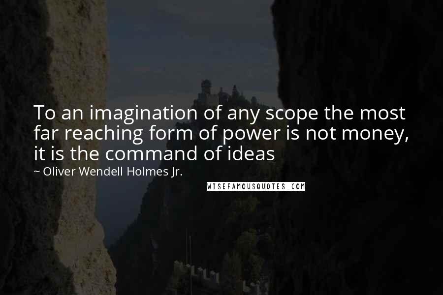 Oliver Wendell Holmes Jr. Quotes: To an imagination of any scope the most far reaching form of power is not money, it is the command of ideas