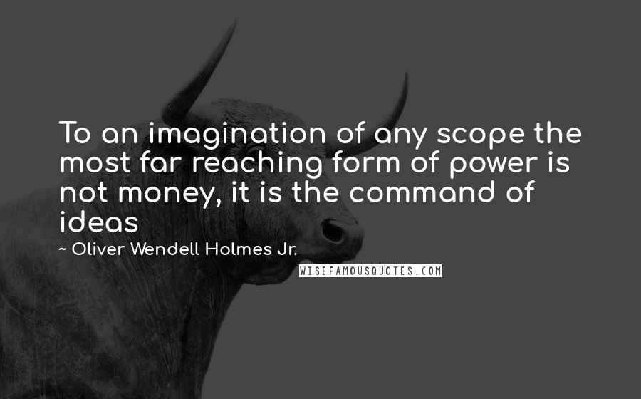 Oliver Wendell Holmes Jr. Quotes: To an imagination of any scope the most far reaching form of power is not money, it is the command of ideas