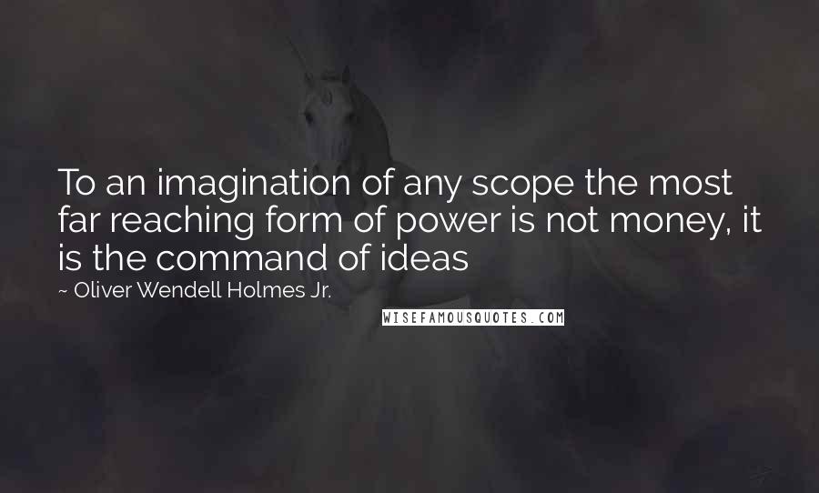 Oliver Wendell Holmes Jr. Quotes: To an imagination of any scope the most far reaching form of power is not money, it is the command of ideas