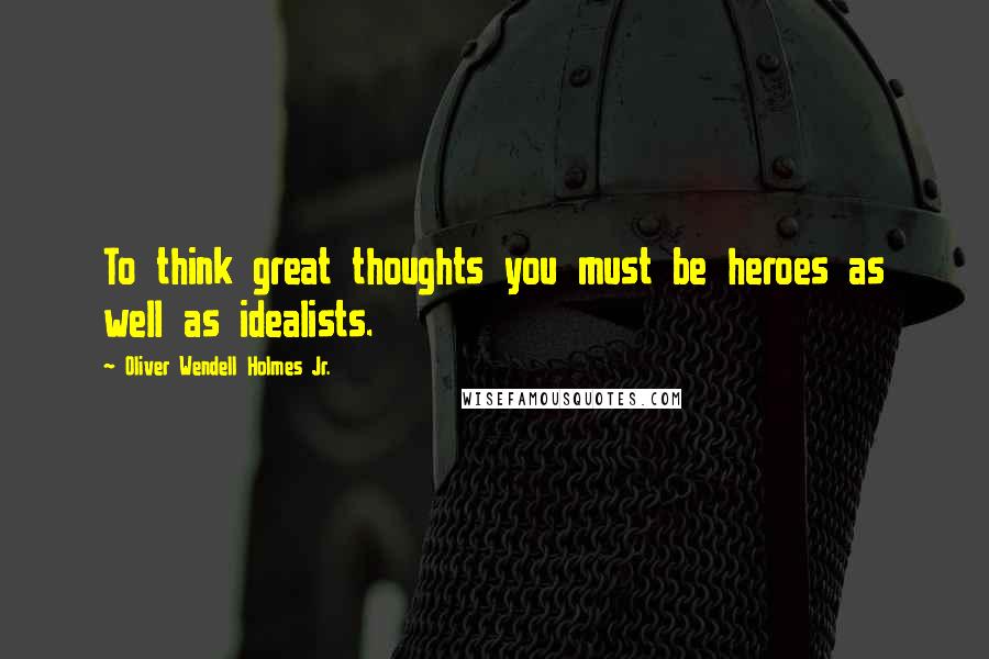 Oliver Wendell Holmes Jr. Quotes: To think great thoughts you must be heroes as well as idealists.