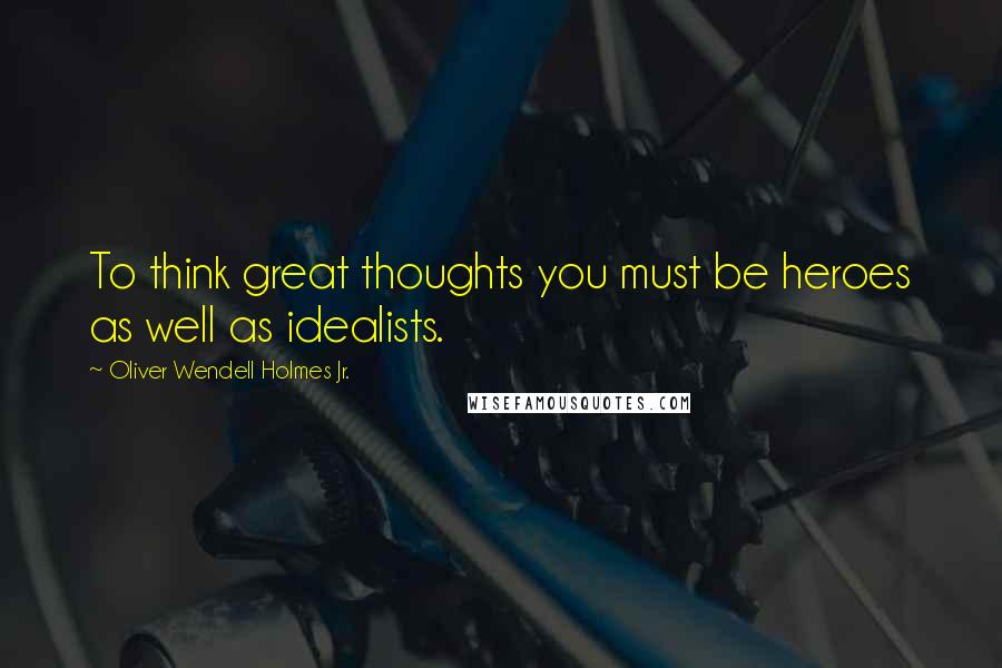Oliver Wendell Holmes Jr. Quotes: To think great thoughts you must be heroes as well as idealists.