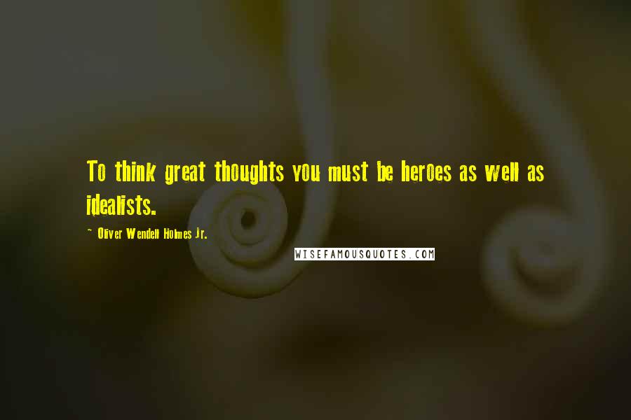 Oliver Wendell Holmes Jr. Quotes: To think great thoughts you must be heroes as well as idealists.