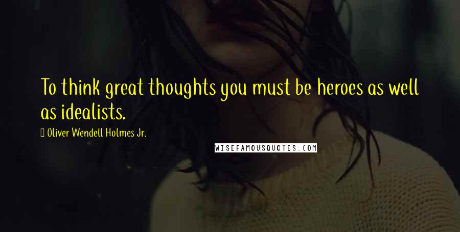 Oliver Wendell Holmes Jr. Quotes: To think great thoughts you must be heroes as well as idealists.
