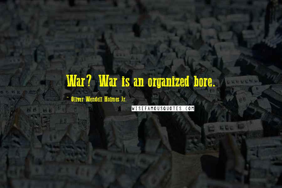 Oliver Wendell Holmes Jr. Quotes: War? War is an organized bore.