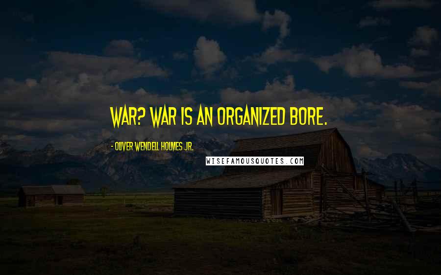 Oliver Wendell Holmes Jr. Quotes: War? War is an organized bore.