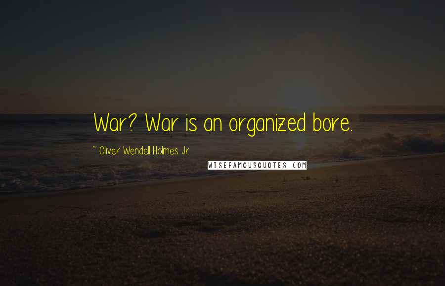 Oliver Wendell Holmes Jr. Quotes: War? War is an organized bore.