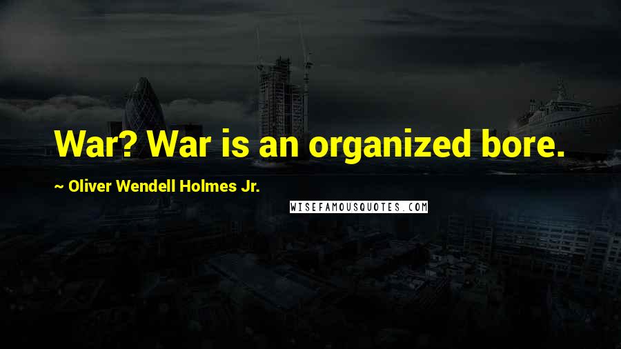 Oliver Wendell Holmes Jr. Quotes: War? War is an organized bore.