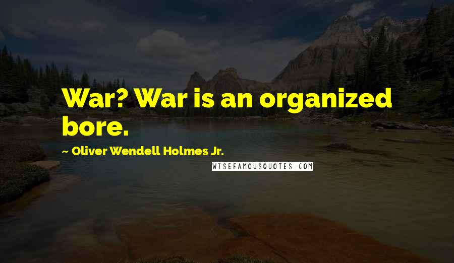 Oliver Wendell Holmes Jr. Quotes: War? War is an organized bore.