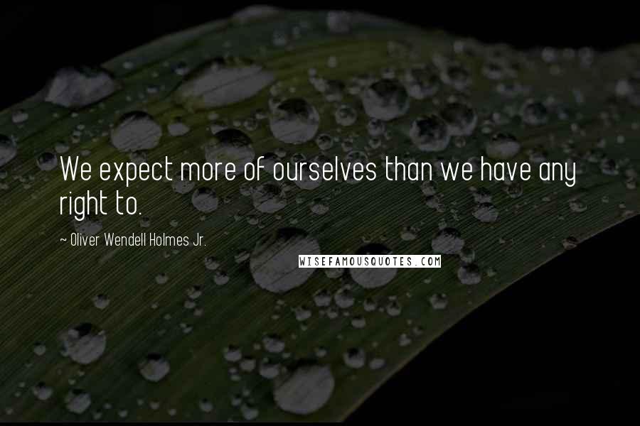 Oliver Wendell Holmes Jr. Quotes: We expect more of ourselves than we have any right to.