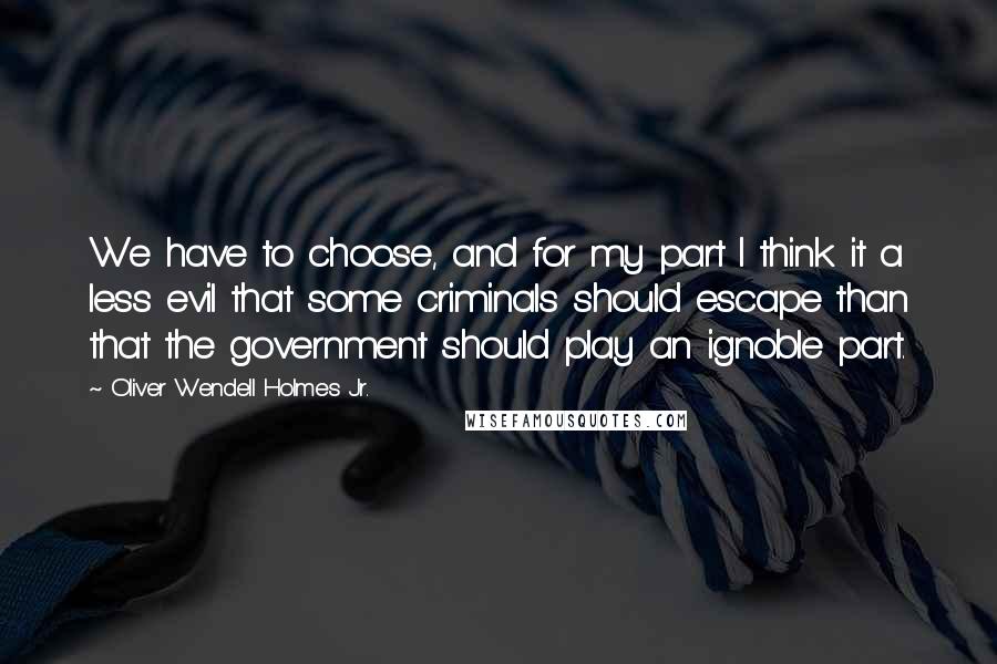 Oliver Wendell Holmes Jr. Quotes: We have to choose, and for my part I think it a less evil that some criminals should escape than that the government should play an ignoble part.