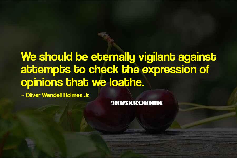 Oliver Wendell Holmes Jr. Quotes: We should be eternally vigilant against attempts to check the expression of opinions that we loathe.